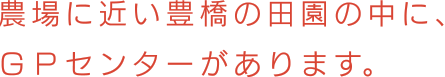 農場に近い豊橋の田園の中に、 ＧＰセンターがあります。